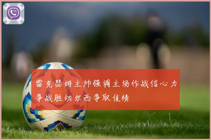 雷克瑟姆主帅强调主场作战信心力争战胜切尔西争取佳绩