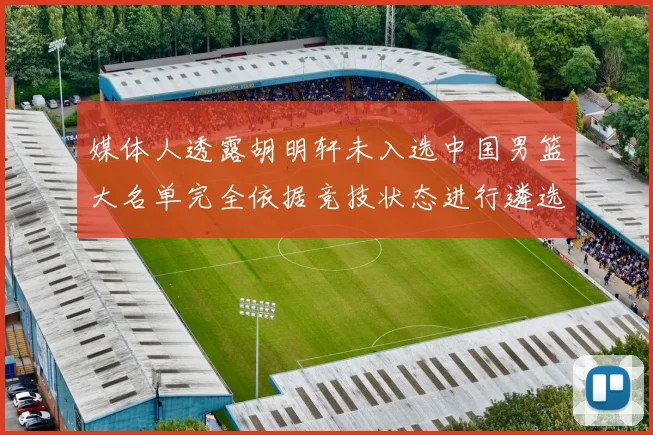 媒体人透露胡明轩未入选中国男篮大名单完全依据竞技状态进行遴选