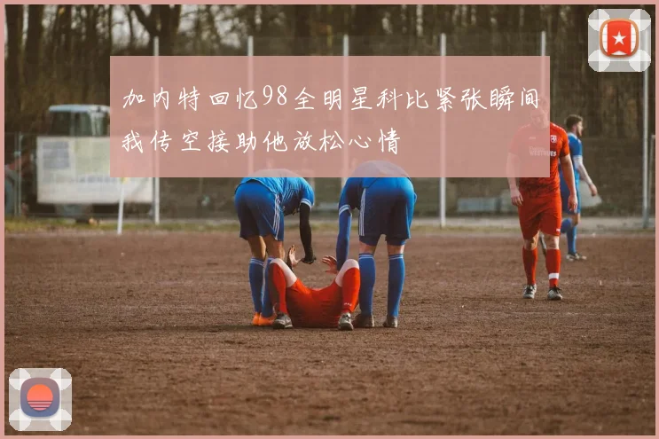 加内特回忆98全明星科比紧张瞬间我传空接助他放松心情