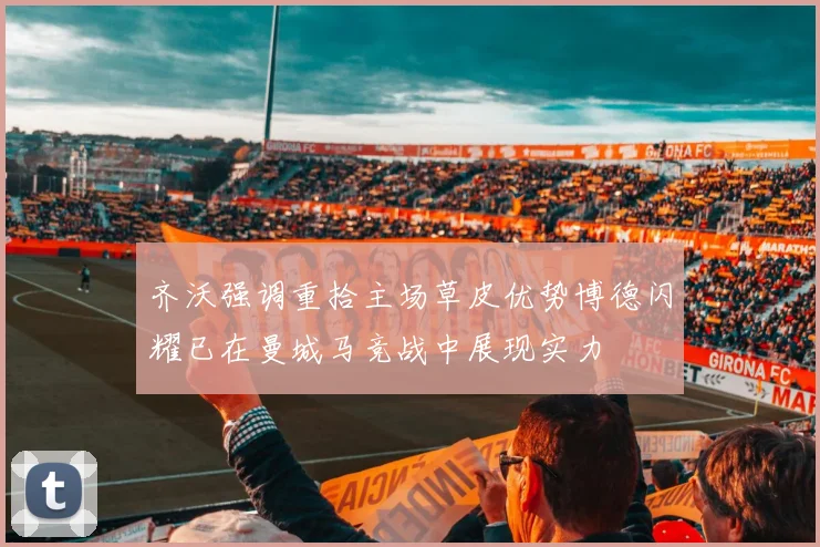 齐沃强调重拾主场草皮优势博德闪耀已在曼城马竞战中展现实力
