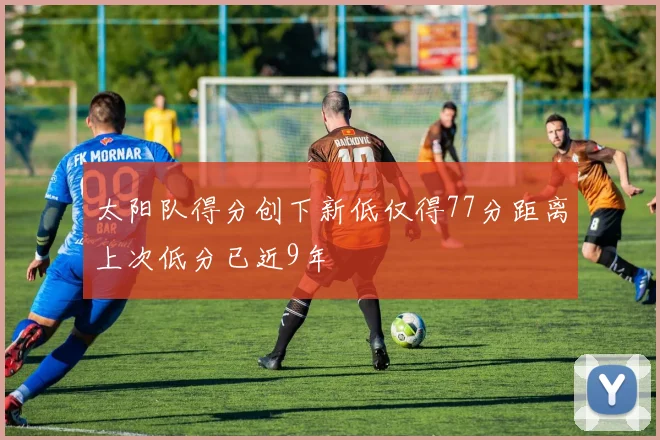 太阳队得分创下新低仅得77分距离上次低分已近9年