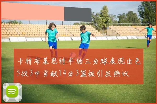 卡特布莱恩特半场三分球表现出色5投3中贡献14分3篮板引发热议