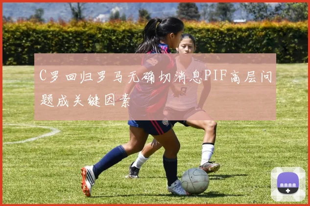 C罗回归罗马无确切消息PIF高层问题成关键因素