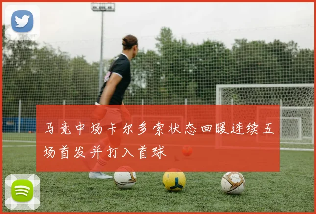 马竞中场卡尔多索状态回暖连续五场首发并打入首球