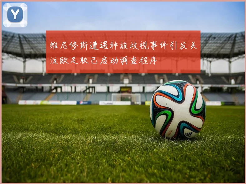 维尼修斯遭遇种族歧视事件引发关注欧足联已启动调查程序
