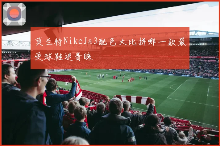 莫兰特NikeJa3配色大比拼哪一款最受球鞋迷青睐