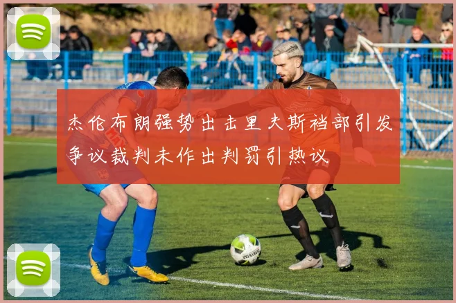 杰伦布朗强势出击里夫斯裆部引发争议裁判未作出判罚引热议