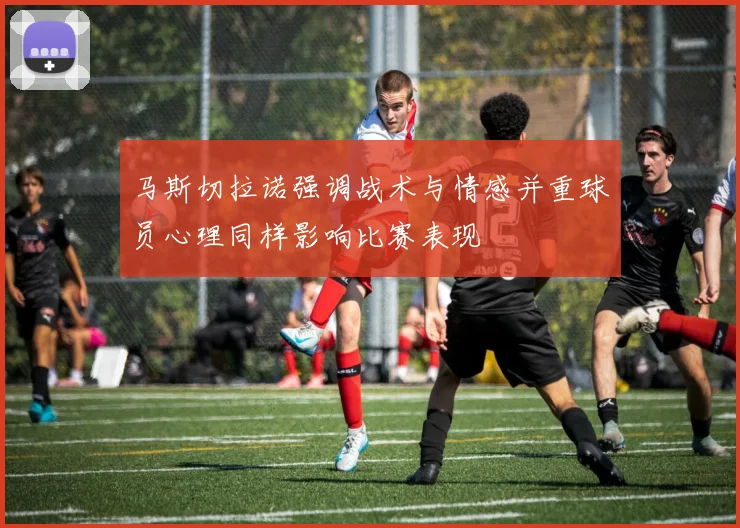 马斯切拉诺强调战术与情感并重球员心理同样影响比赛表现