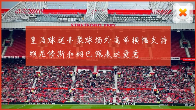 皇马球迷齐聚球场外高举横幅支持维尼修斯和姆巴佩表达爱意