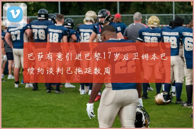 巴萨有意引进巴黎17岁后卫姆本巴续约谈判已拖延数周