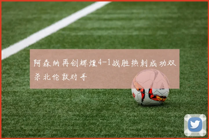 阿森纳再创辉煌4-1战胜热刺成功双杀北伦敦对手