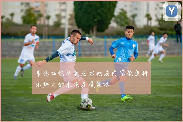 韦德回忆与奥尼尔初谈内容聚焦科比热火的未来发展策略